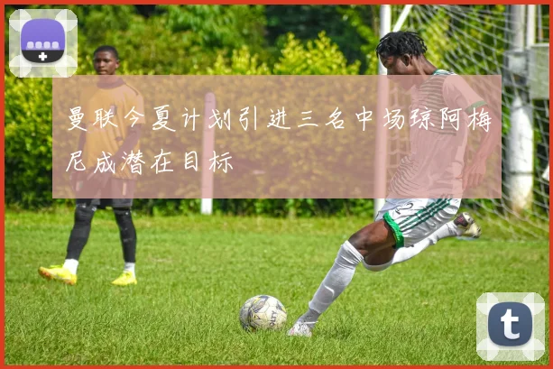 曼联今夏计划引进三名中场琼阿梅尼成潜在目标