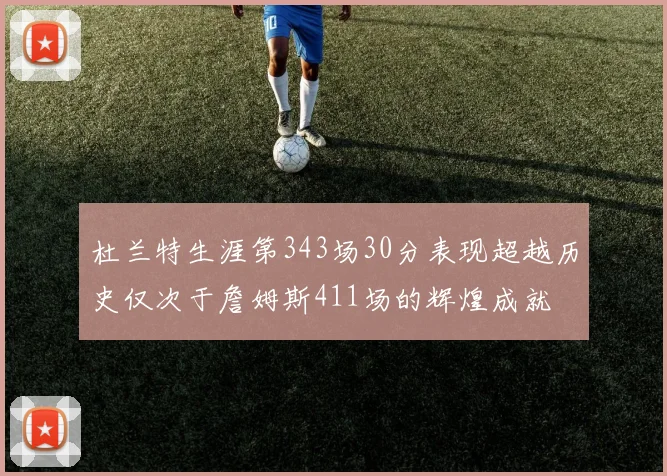 杜兰特生涯第343场30分表现超越历史仅次于詹姆斯411场的辉煌成就