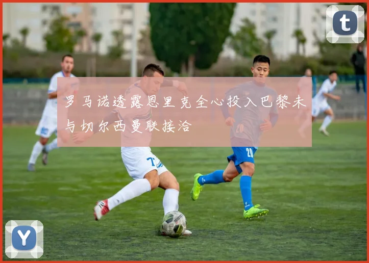 罗马诺透露恩里克全心投入巴黎未与切尔西曼联接洽