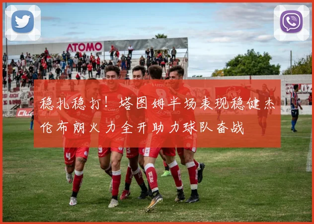稳扎稳打！塔图姆半场表现稳健杰伦布朗火力全开助力球队奋战