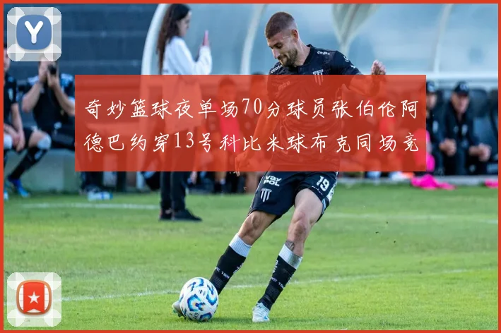 奇妙篮球夜单场70分球员张伯伦阿德巴约穿13号科比米球布克同场竞技