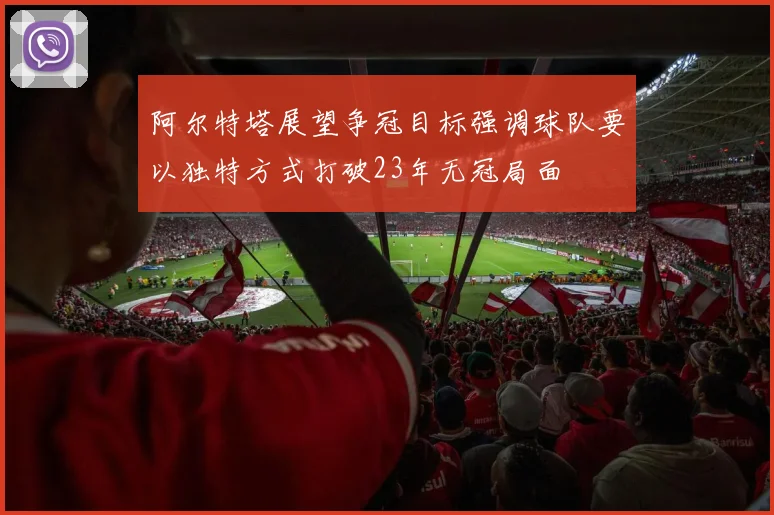 阿尔特塔展望争冠目标强调球队要以独特方式打破23年无冠局面