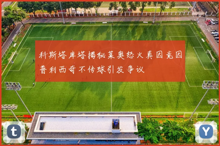 科斯塔库塔揭秘莱奥怒火真因竟因普利西奇不传球引发争议
