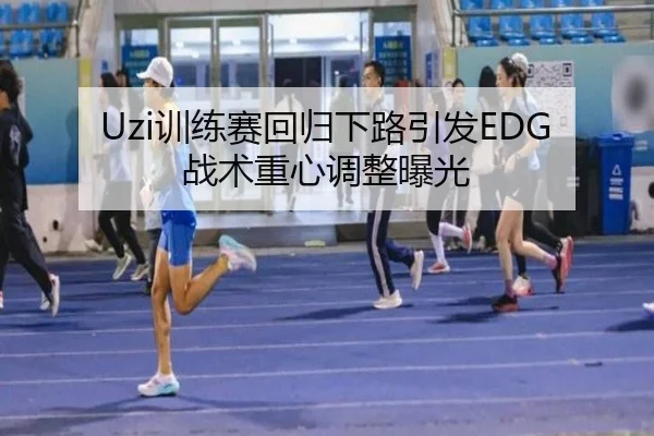 Uzi训练赛回归下路引发EDG战术重心调整曝光