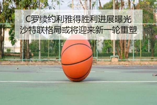 C罗续约利雅得胜利进展曝光 沙特联格局或将迎来新一轮重塑